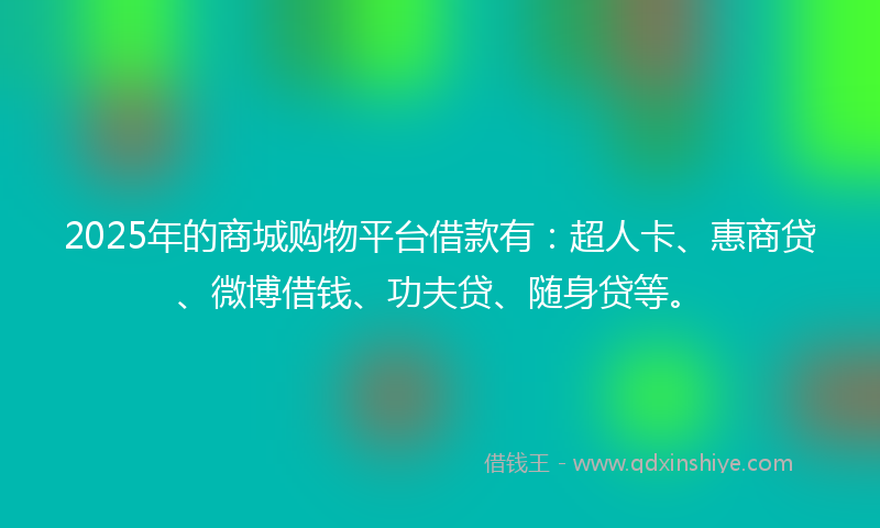 2025年的商城购物平台借款有：超人卡、惠商贷、微博借钱、功夫贷、随身贷等。
