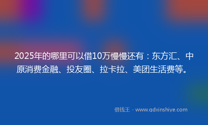 2025年的哪里可以借10万慢慢还有：东方汇、中原消费金融、投友圈、拉卡拉、美团生活费等。