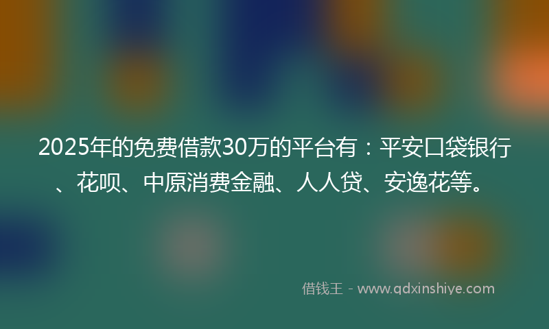 2025年的免费借款30万的平台有：平安口袋银行、花呗、中原消费金融、人人贷、安逸花等。
