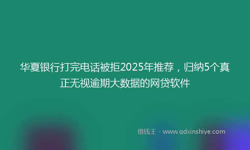 华夏银行打完电话被拒2025年推荐，归纳5个真正无视逾期大数据的网贷软件