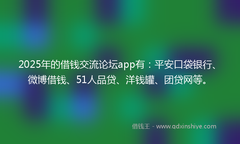 2025年的借钱交流论坛app有：平安口袋银行、微博借钱、51人品贷、洋钱罐、团贷网等。