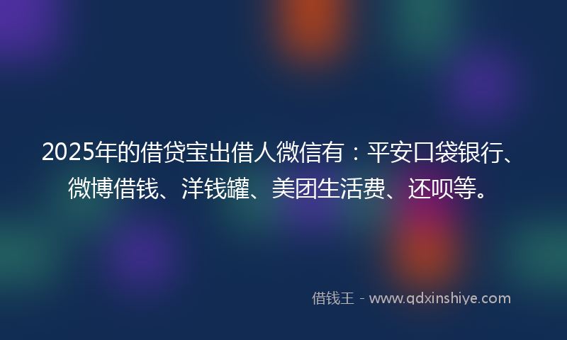 2025年的借贷宝出借人微信有：平安口袋银行、微博借钱、洋钱罐、美团生活费、还呗等。