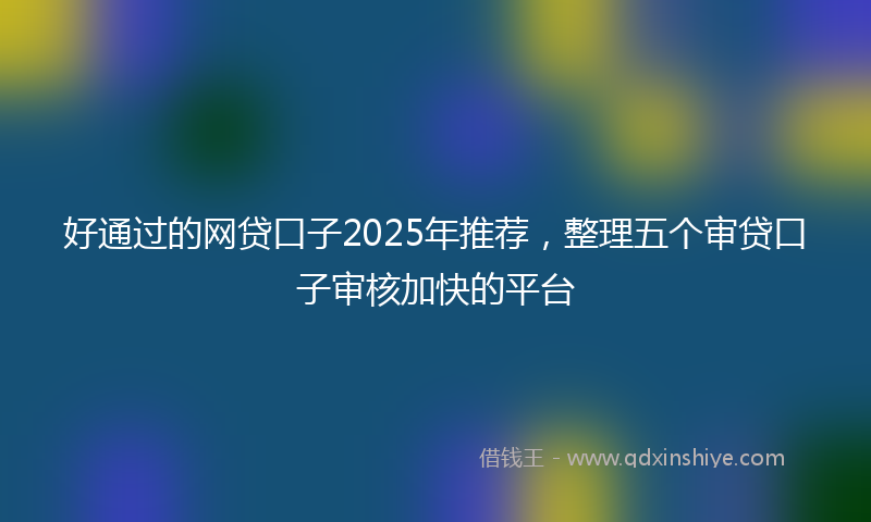 好通过的网贷口子2025年推荐，整理五个审贷口子审核加快的平台
