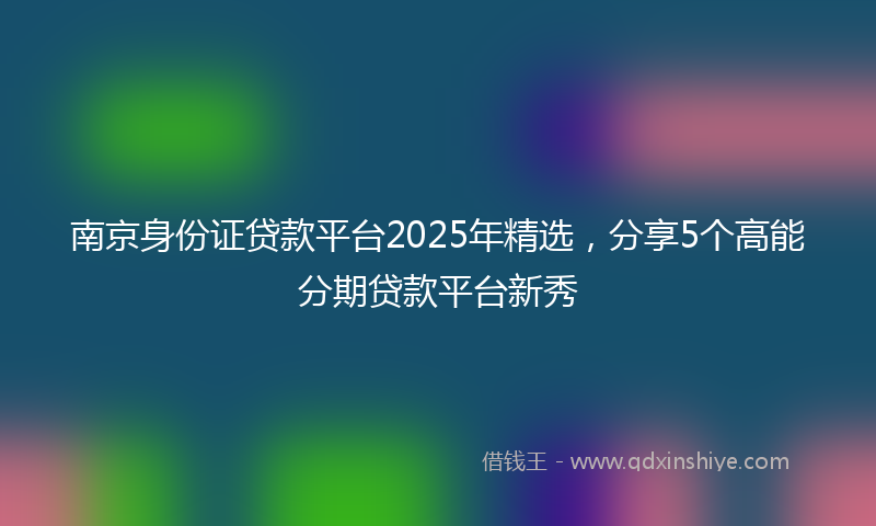 南京身份证贷款平台2025年精选，分享5个高能分期贷款平台新秀