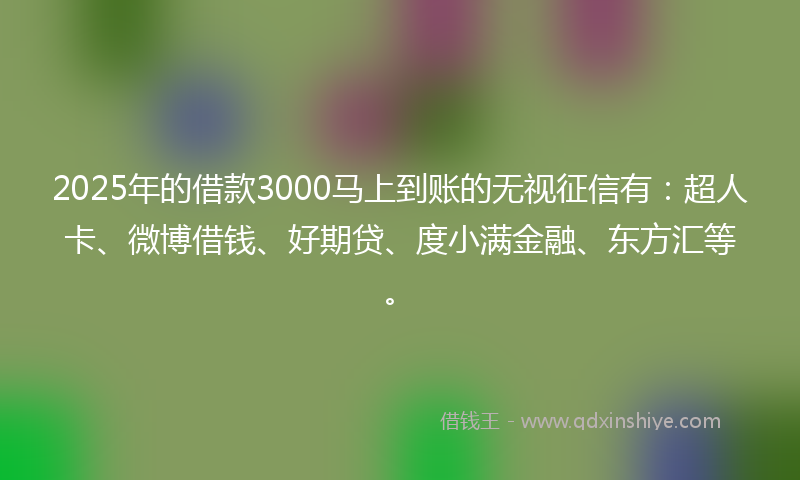 2025年的借款3000马上到账的无视征信有：超人卡、微博借钱、好期贷、度小满金融、东方汇等。