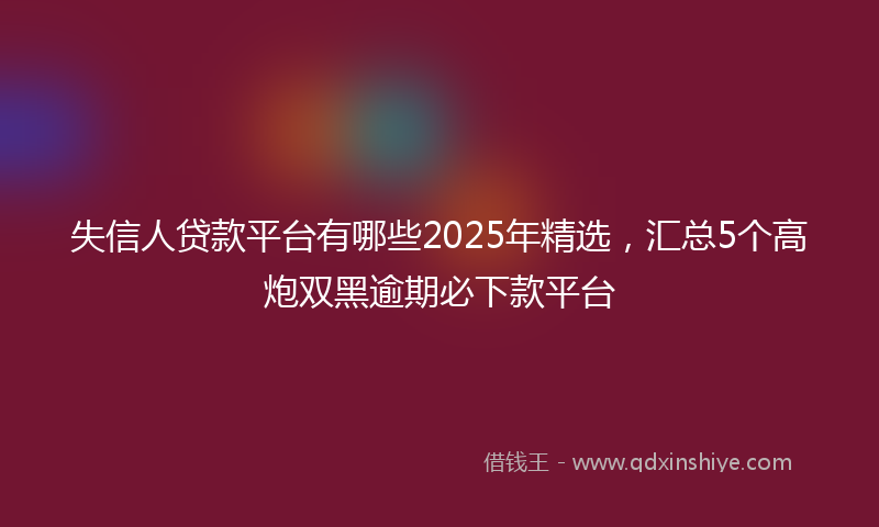 失信人贷款平台有哪些2025年精选，汇总5个高炮双黑逾期必下款平台