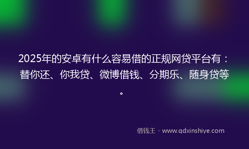 2025年的安卓有什么容易借的正规网贷平台有：替你还、你我贷、微博借钱、分期乐、随身贷等。