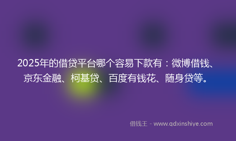 2025年的借贷平台哪个容易下款有：微博借钱、京东金融、柯基贷、百度有钱花、随身贷等。