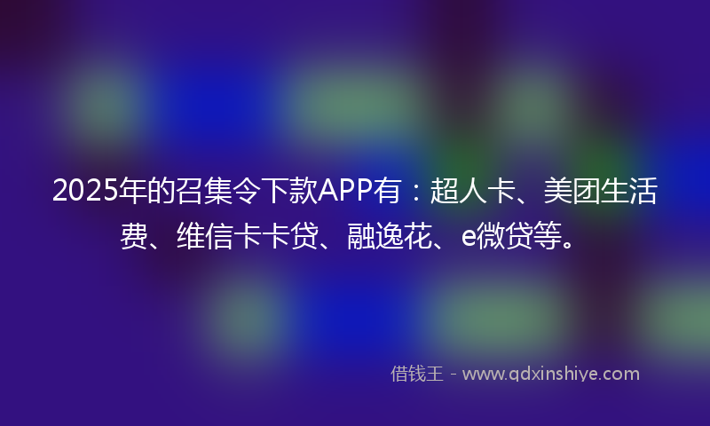 2025年的召集令下款APP有：超人卡、美团生活费、维信卡卡贷、融逸花、e微贷等。