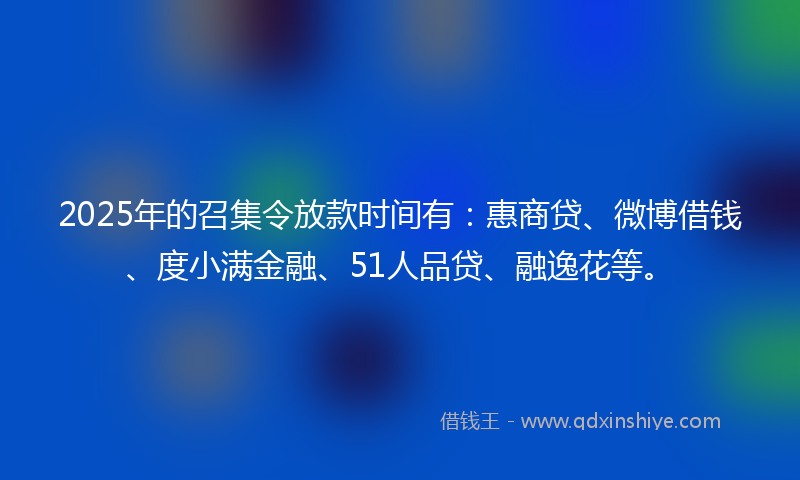 2025年的召集令放款时间有：惠商贷、微博借钱、度小满金融、51人品贷、融逸花等。