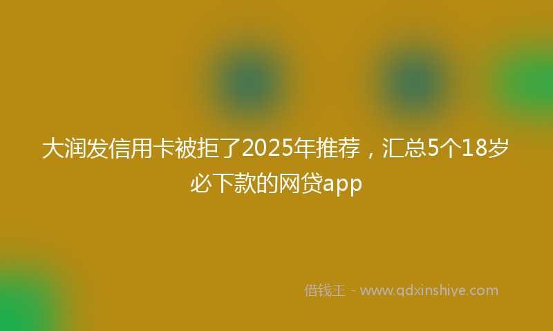 大润发信用卡被拒了2025年推荐，汇总5个18岁必下款的网贷app