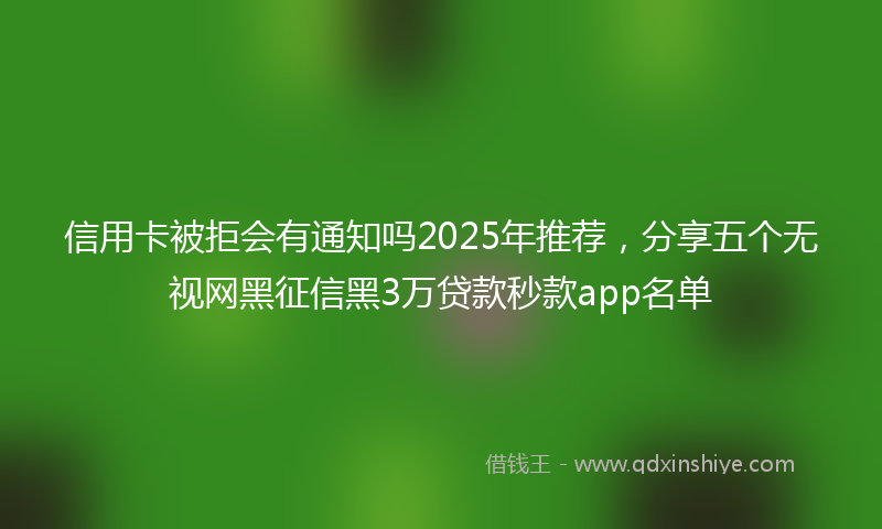 信用卡被拒会有通知吗2025年推荐，分享五个无视网黑征信黑3万贷款秒款app名单