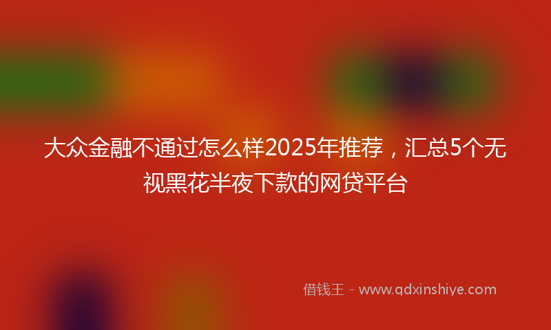 大众金融不通过怎么样2025年推荐，汇总5个无视黑花半夜下款的网贷平台
