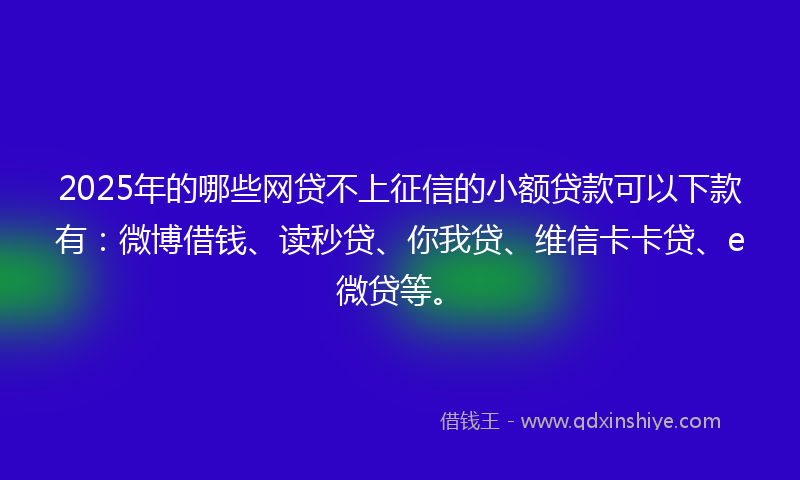 2025年的哪些网贷不上征信的小额贷款可以下款有：微博借钱、读秒贷、你我贷、维信卡卡贷、e微贷等。