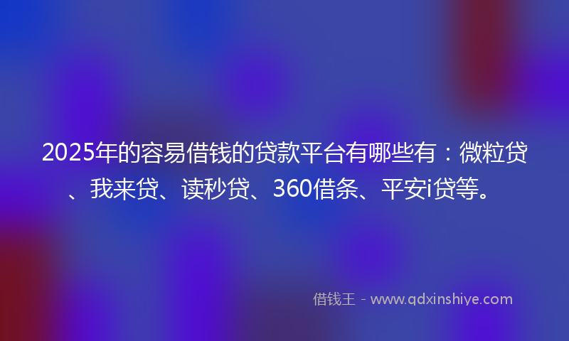 2025年的容易借钱的贷款平台有哪些有：微粒贷、我来贷、读秒贷、360借条、平安i贷等。