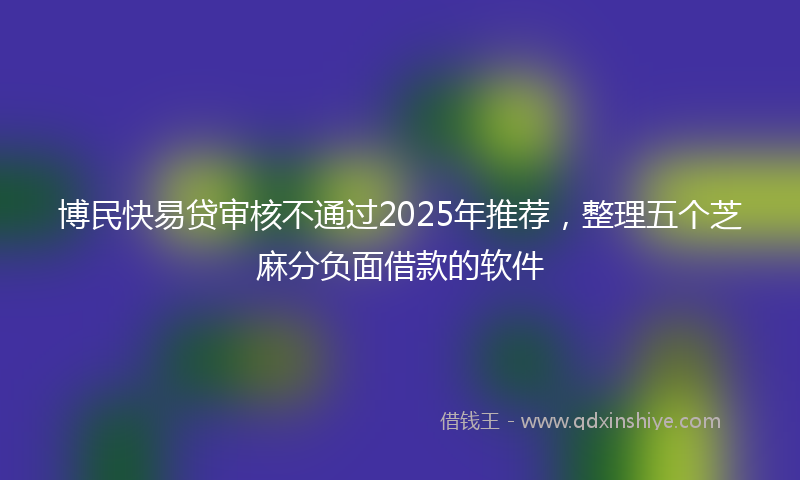 博民快易贷审核不通过2025年推荐，整理五个芝麻分负面借款的软件