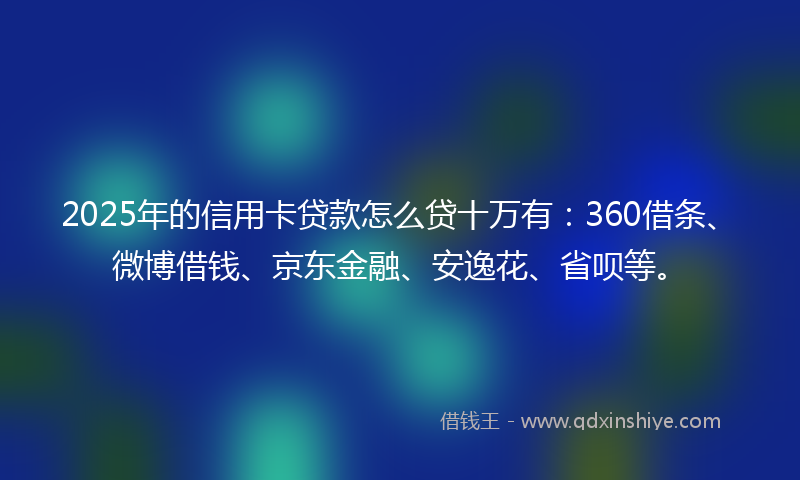 2025年的信用卡贷款怎么贷十万有：360借条、微博借钱、京东金融、安逸花、省呗等。