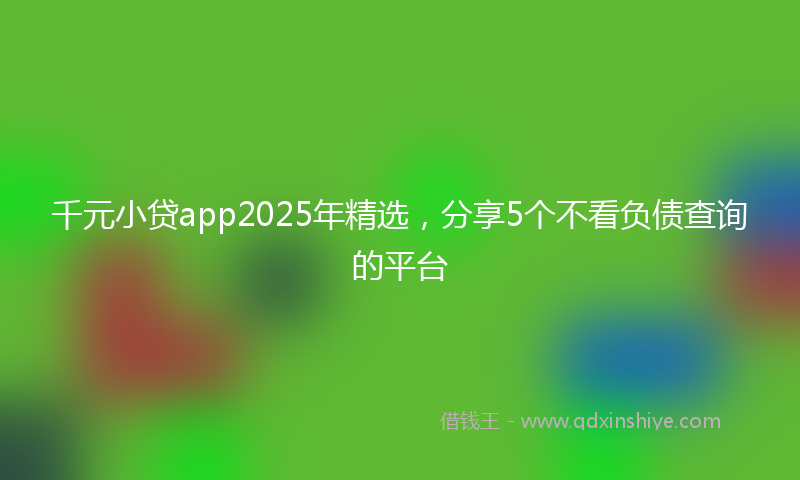 千元小贷app2025年精选，分享5个不看负债查询的平台
