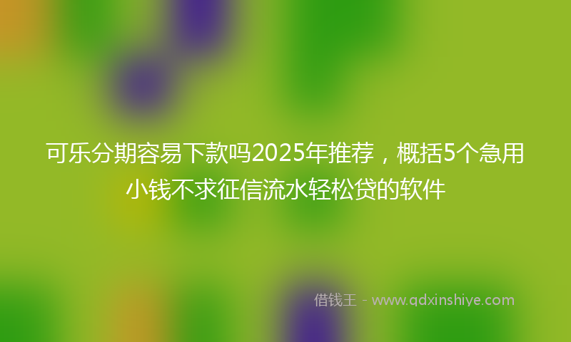 可乐分期容易下款吗2025年推荐，概括5个急用小钱不求征信流水轻松贷的软件