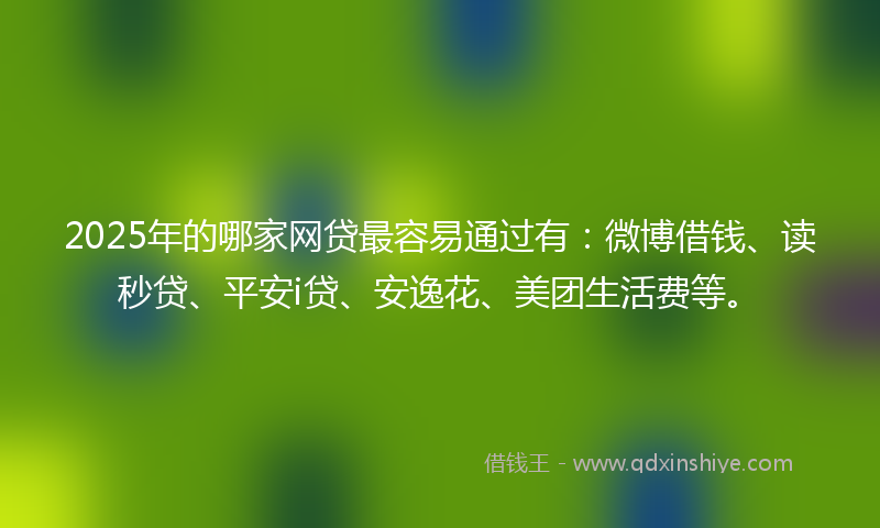 2025年的哪家网贷最容易通过有：微博借钱、读秒贷、平安i贷、安逸花、美团生活费等。