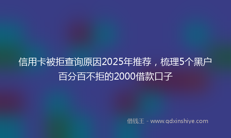 信用卡被拒查询原因2025年推荐，梳理5个黑户百分百不拒的2000借款口子