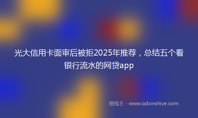 光大信用卡面审后被拒2025年推荐，总结五个看银行流水的网贷app