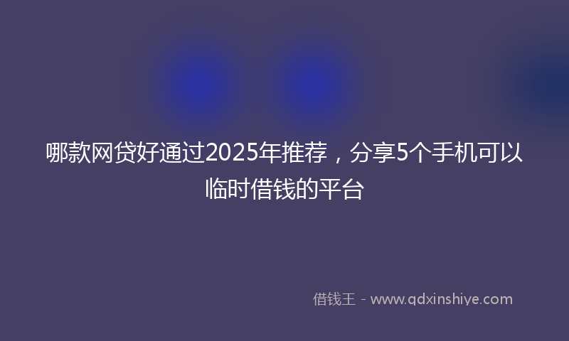 哪款网贷好通过2025年推荐，分享5个手机可以临时借钱的平台