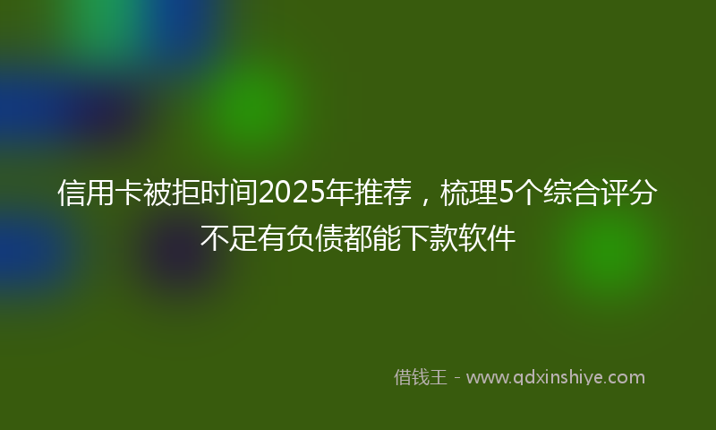 信用卡被拒时间2025年推荐，梳理5个综合评分不足有负债都能下款软件