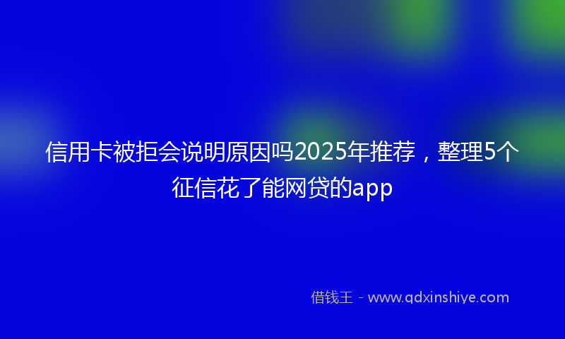 信用卡被拒会说明原因吗2025年推荐，整理5个征信花了能网贷的app