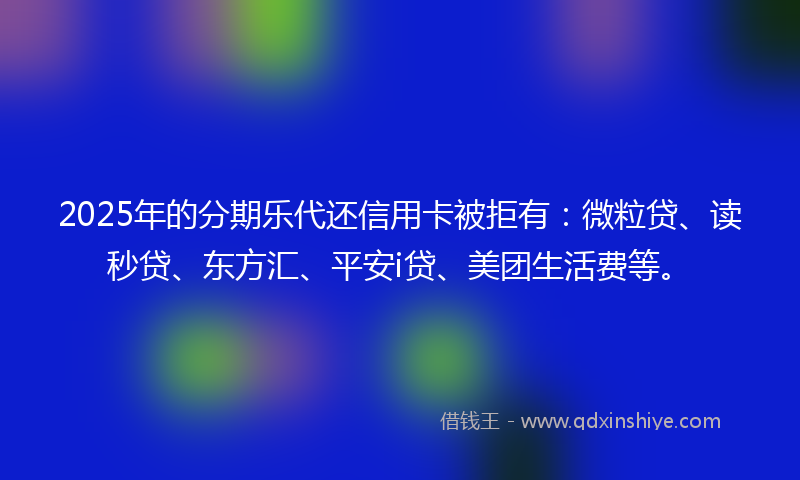 2025年的分期乐代还信用卡被拒有：微粒贷、读秒贷、东方汇、平安i贷、美团生活费等。