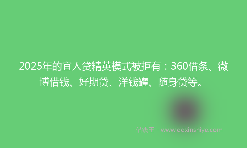 2025年的宜人贷精英模式被拒有：360借条、微博借钱、好期贷、洋钱罐、随身贷等。
