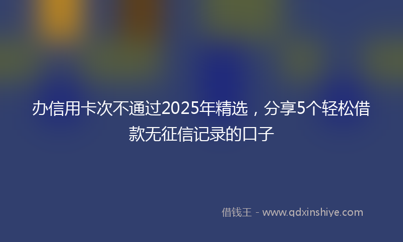 办信用卡次不通过2025年精选，分享5个轻松借款无征信记录的口子