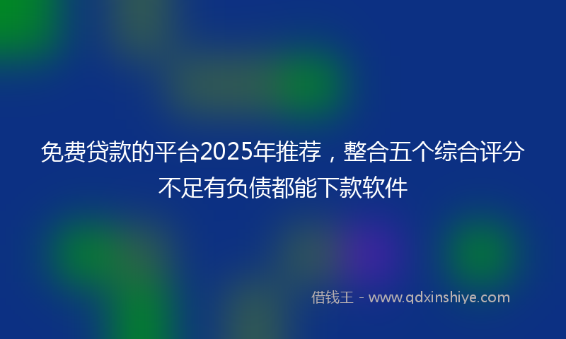 免费贷款的平台2025年推荐，整合五个综合评分不足有负债都能下款软件