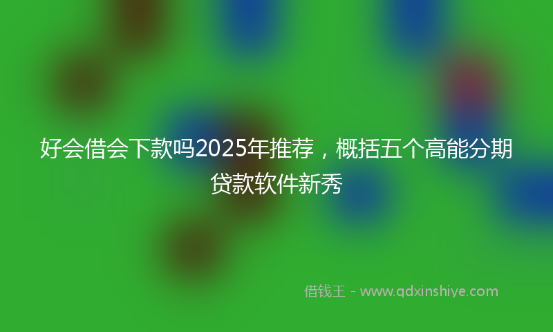 好会借会下款吗2025年推荐，概括五个高能分期贷款软件新秀
