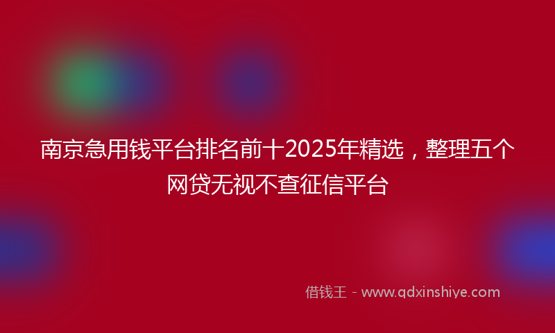 南京急用钱平台排名前十2025年精选，整理五个网贷无视不查征信平台
