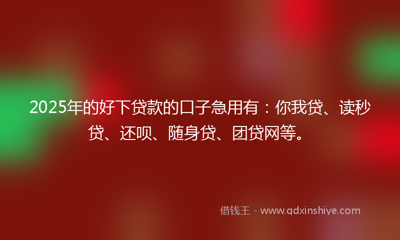 2025年的好下贷款的口子急用有：你我贷、读秒贷、还呗、随身贷、团贷网等。
