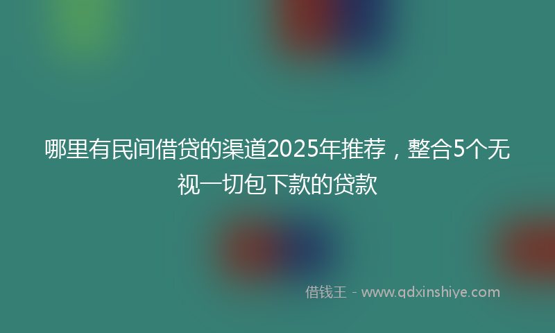 哪里有民间借贷的渠道2025年推荐，整合5个无视一切包下款的贷款