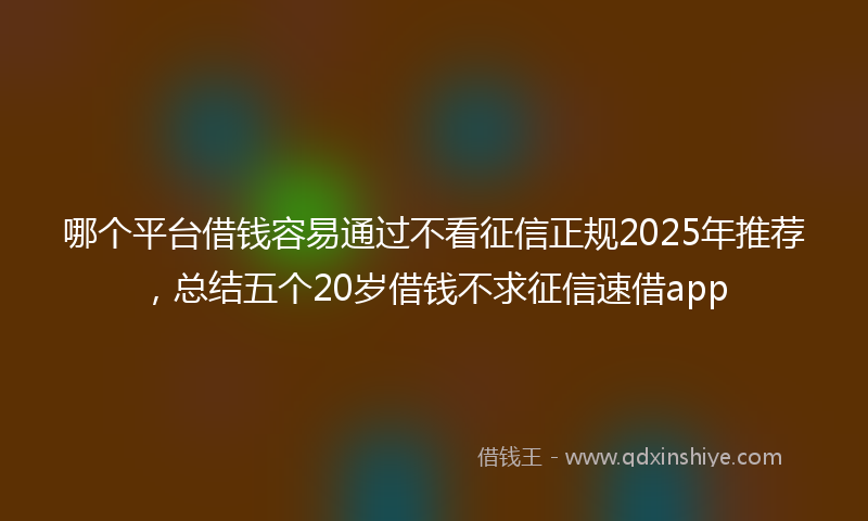 哪个平台借钱容易通过不看征信正规2025年推荐，总结五个20岁借钱不求征信速借app