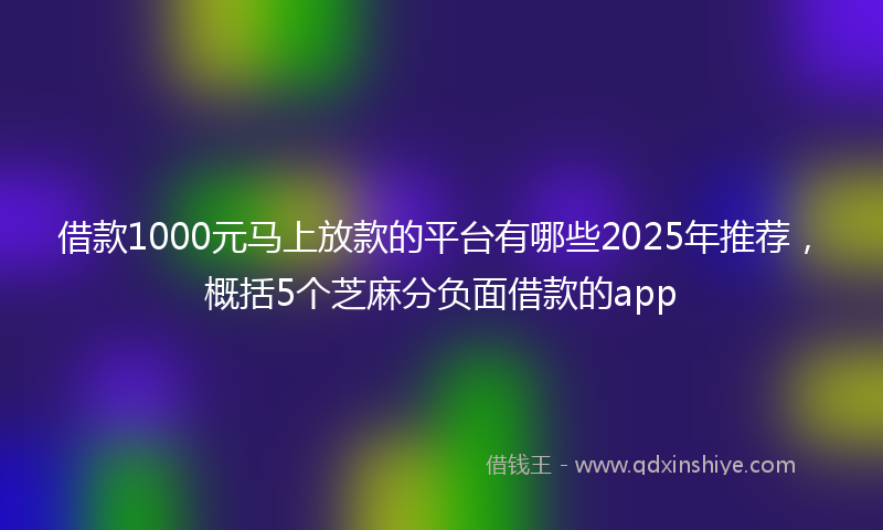 借款1000元马上放款的平台有哪些2025年推荐，概括5个芝麻分负面借款的app