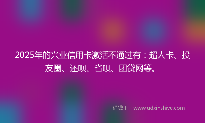 2025年的兴业信用卡激活不通过有：超人卡、投友圈、还呗、省呗、团贷网等。