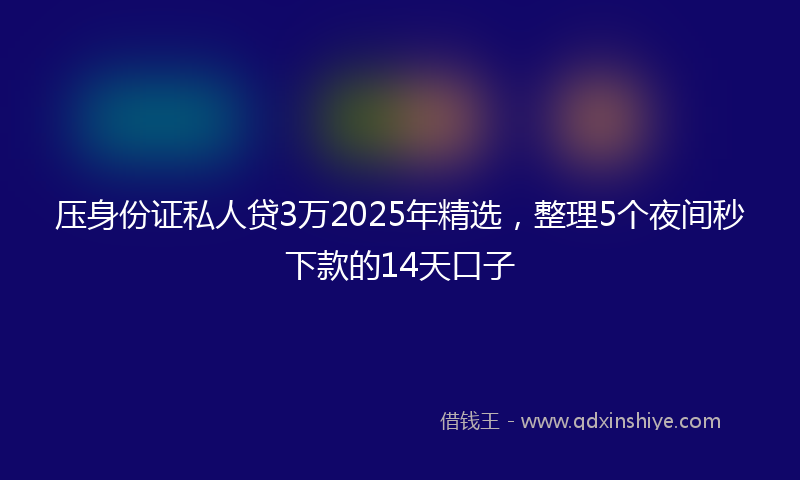 压身份证私人贷3万2025年精选，整理5个夜间秒下款的14天口子