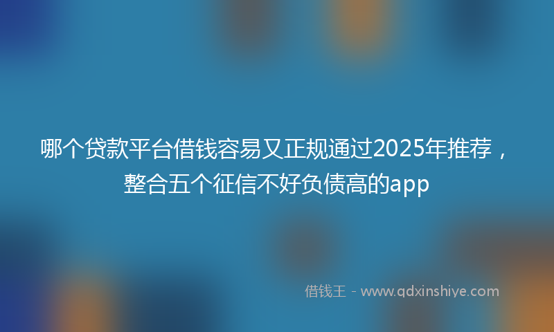 哪个贷款平台借钱容易又正规通过2025年推荐，整合五个征信不好负债高的app