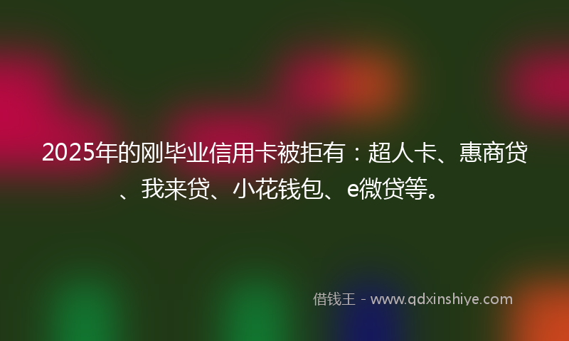 2025年的刚毕业信用卡被拒有：超人卡、惠商贷、我来贷、小花钱包、e微贷等。