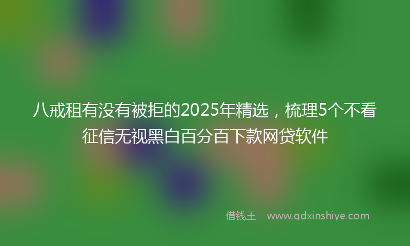 八戒租有没有被拒的2025年精选，梳理5个不看征信无视黑白百分百下款网贷软件