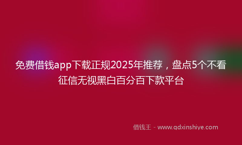 免费借钱app下载正规2025年推荐，盘点5个不看征信无视黑白百分百下款平台