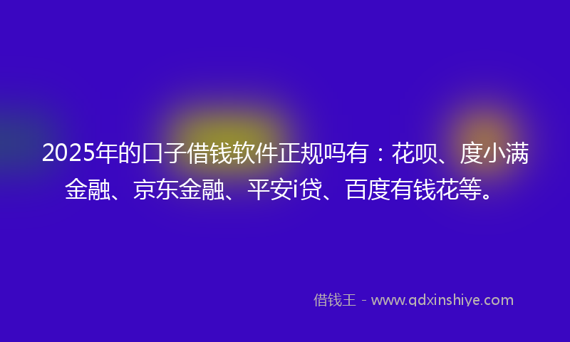 2025年的口子借钱软件正规吗有：花呗、度小满金融、京东金融、平安i贷、百度有钱花等。
