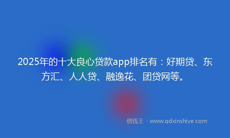 2025年的十大良心贷款app排名有：好期贷、东方汇、人人贷、融逸花、团贷网等。