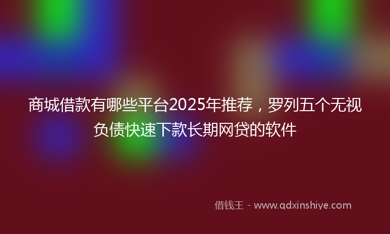 商城借款有哪些平台2025年推荐，罗列五个无视负债快速下款长期网贷的软件