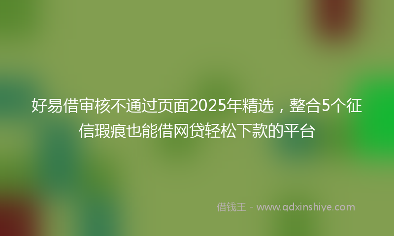 好易借审核不通过页面2025年精选，整合5个征信瑕疵也能借网贷轻松下款的平台