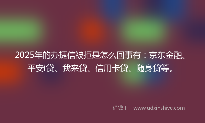 2025年的办捷信被拒是怎么回事有：京东金融、平安i贷、我来贷、信用卡贷、随身贷等。